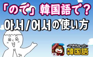 「ので」韓国語で？아서/어서の意味と様々な使い方、이라서, 이어서の違い