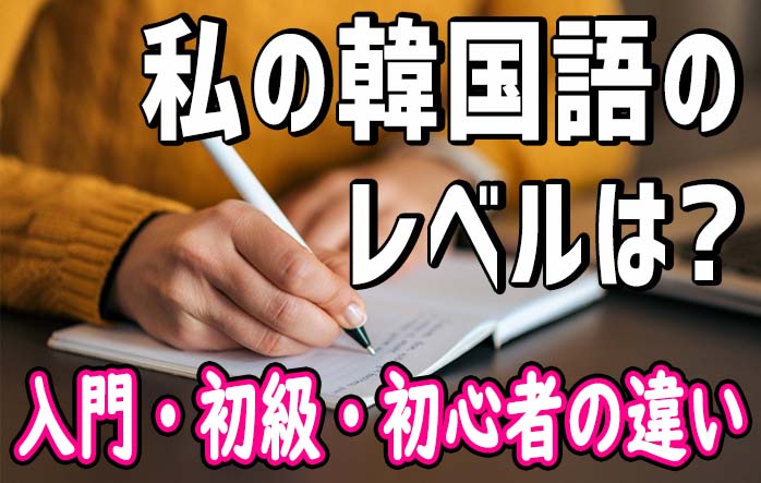 韓国語レベル 入門, 初級, 初心者の違いとは？独学者に聞いてみた！