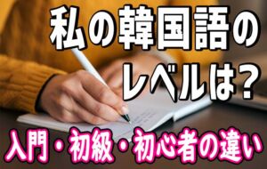 韓国語レベル 入門, 初級, 初心者の違いとは？韓国語の学習者に聞いてみた！