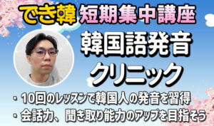 でき韓 短期集中講座「ソウル出身メン先生の韓国語発音クリニック」