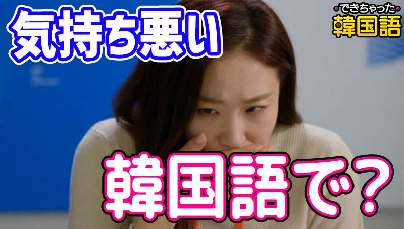 「気持ち悪い, キモい」韓国語で4つ？体調や気分、見た目による表現と使い分けう